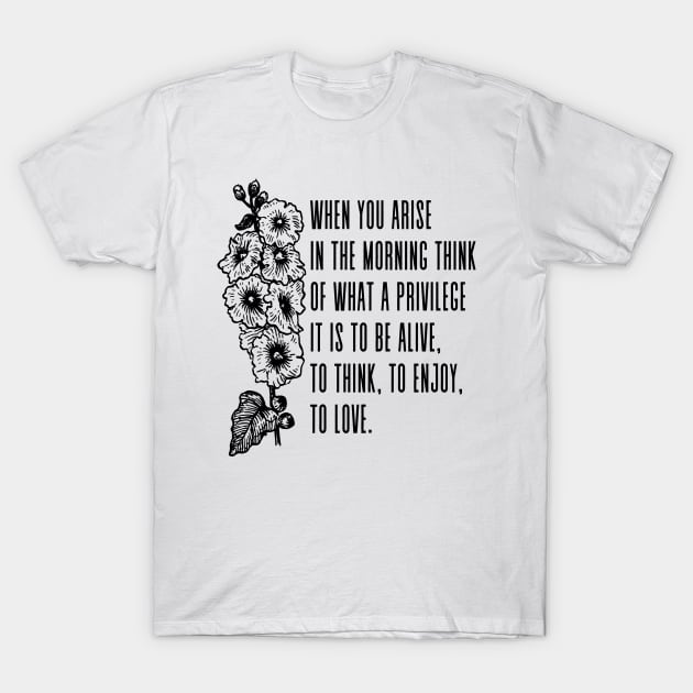 When you arise in the morning, think of what a precious privilege it is to be alive-to breathe, to think, to enjoy, to love. - Marcus Aurelius Quote T-Shirt by Everyday Inspiration